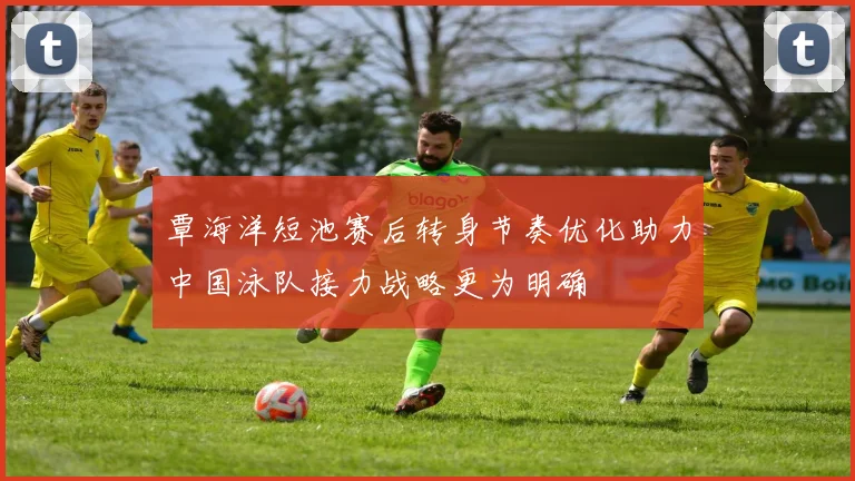 覃海洋短池赛后转身节奏优化助力中国泳队接力战略更为明确